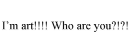I'M ART!!!! WHO ARE YOU?!?! trademark