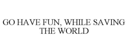 GO HAVE FUN, WHILE SAVING THE WORLD trademark