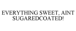 EVERYTHING SWEET, AINT SUGAREDCOATED! trademark