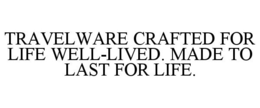 TRAVELWARE CRAFTED FOR LIFE WELL-LIVED. MADE TO LAST FOR LIFE. trademark