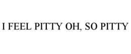 I FEEL PITTY OH, SO PITTY trademark