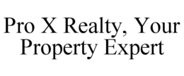 PRO X REALTY, YOUR PROPERTY EXPERT trademark