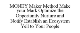 MONEY MAKER METHOD MAKE YOUR MARK OPTIMIZE THE OPPORTUNITY NURTURE AND NOTIFY ESTABLISH AN ECOSYSTEM YELL TO YOUR PEOPLE trademark