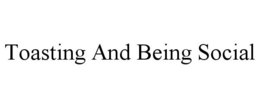 TOASTING AND BEING SOCIAL trademark