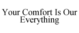 YOUR COMFORT IS OUR EVERYTHING trademark