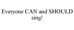 EVERYONE CAN AND SHOULD SING! trademark