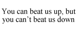 YOU CAN BEAT US UP, BUT YOU CAN'T BEAT US DOWN trademark