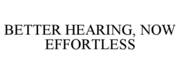 BETTER HEARING, NOW EFFORTLESS trademark