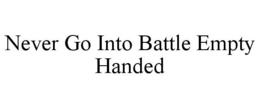 NEVER GO INTO BATTLE EMPTY HANDED trademark
