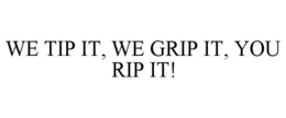 WE TIP IT, WE GRIP IT, YOU RIP IT! trademark