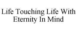 LIFE TOUCHING LIFE WITH ETERNITY IN MIND trademark