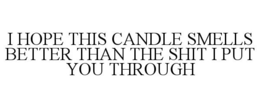I HOPE THIS CANDLE SMELLS BETTER THAN THE SHIT I PUT YOU THROUGH trademark