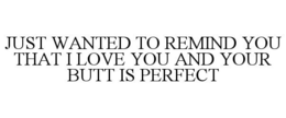 JUST WANTED TO REMIND YOU THAT I LOVE YOU AND YOUR BUTT IS PERFECT trademark