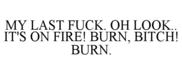 MY LAST FUCK. OH LOOK.. IT'S ON FIRE! BURN, BITCH! BURN. trademark