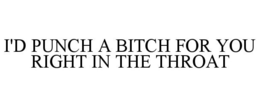 I'D PUNCH A BITCH FOR YOU RIGHT IN THE THROAT trademark
