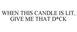 WHEN THIS CANDLE IS LIT, GIVE ME THAT D*CK trademark