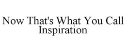 NOW THAT'S WHAT YOU CALL INSPIRATION trademark