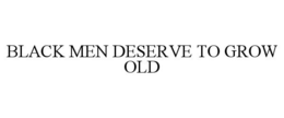 BLACK MEN DESERVE TO GROW OLD trademark