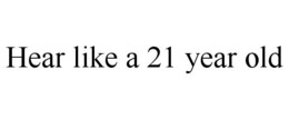 HEAR LIKE A 21 YEAR OLD trademark