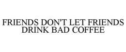 FRIENDS DON'T LET FRIENDS DRINK BAD COFFEE trademark