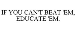 IF YOU CAN'T BEAT 'EM, EDUCATE 'EM. trademark