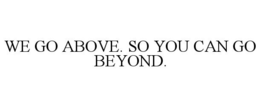 WE GO ABOVE. SO YOU CAN GO BEYOND. trademark