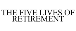 THE FIVE LIVES OF RETIREMENT trademark