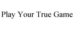 PLAY YOUR TRUE GAME trademark