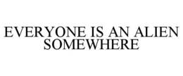 EVERYONE IS AN ALIEN SOMEWHERE trademark