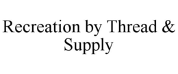 RECREATION BY THREAD & SUPPLY trademark