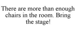 THERE ARE MORE THAN ENOUGH CHAIRS IN THE ROOM. BRING THE STAGE! trademark