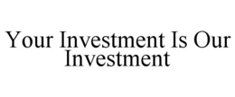 YOUR INVESTMENT IS OUR INVESTMENT trademark