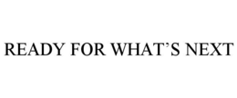 READY FOR WHAT'S NEXT trademark