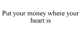 PUT YOUR MONEY WHERE YOUR HEART IS trademark