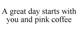 A GREAT DAY STARTS WITH YOU AND PINK COFFEE trademark