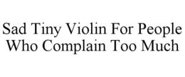 SAD TINY VIOLIN FOR PEOPLE WHO COMPLAIN TOO MUCH trademark