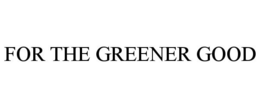 FOR THE GREENER GOOD trademark
