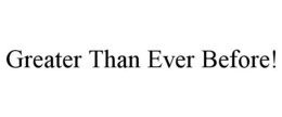 GREATER THAN EVER BEFORE! trademark