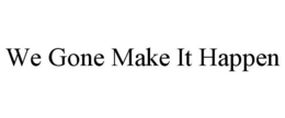 WE GONE MAKE IT HAPPEN trademark