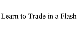 LEARN TO TRADE IN A FLASH trademark