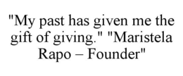 "MY PAST HAS GIVEN ME THE GIFT OF GIVING." "MARISTELA RAPO - FOUNDER" trademark