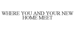 WHERE YOU AND YOUR NEW HOME MEET trademark