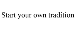 START YOUR OWN TRADITION trademark
