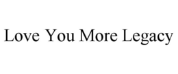 LOVE YOU MORE LEGACY trademark