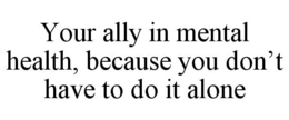 YOUR ALLY IN MENTAL HEALTH, BECAUSE YOU DON'T HAVE TO DO IT ALONE trademark