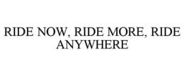 RIDE NOW, RIDE MORE, RIDE ANYWHERE trademark