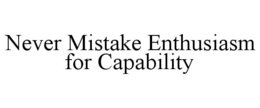 NEVER MISTAKE ENTHUSIASM FOR CAPABILITY trademark