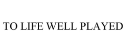TO LIFE WELL PLAYED trademark