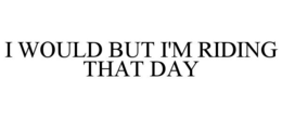 I WOULD BUT I'M RIDING THAT DAY trademark