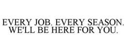 EVERY JOB. EVERY SEASON. WE'LL BE HERE FOR YOU. trademark
